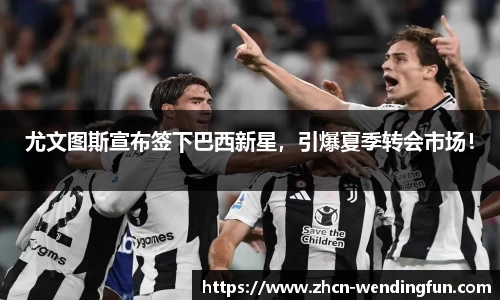尤文图斯宣布签下巴西新星，引爆夏季转会市场！