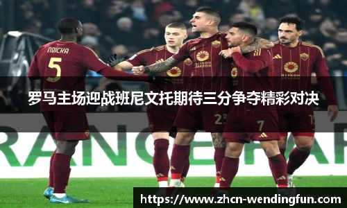 罗马主场迎战班尼文托期待三分争夺精彩对决
