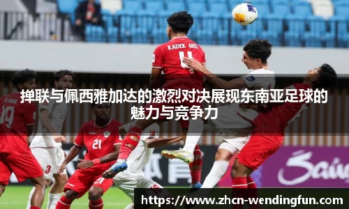 掸联与佩西雅加达的激烈对决展现东南亚足球的魅力与竞争力