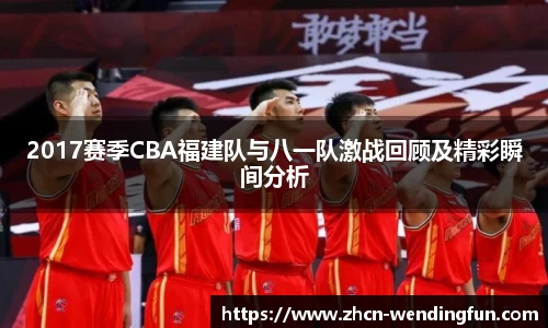 2017赛季CBA福建队与八一队激战回顾及精彩瞬间分析