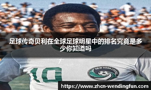 足球传奇贝利在全球足球明星中的排名究竟是多少你知道吗